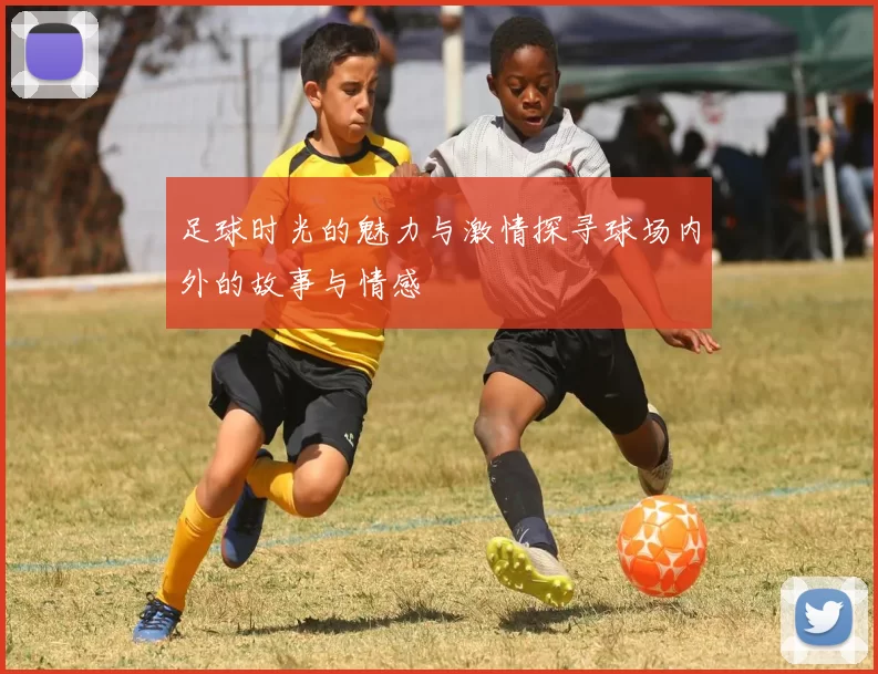 足球时光的魅力与激情探寻球场内外的故事与情感