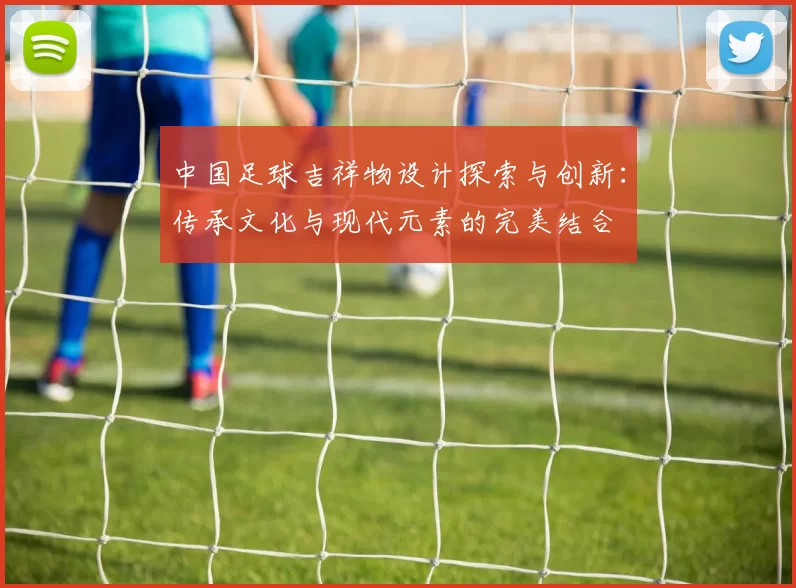 中国足球吉祥物设计探索与创新：传承文化与现代元素的完美结合