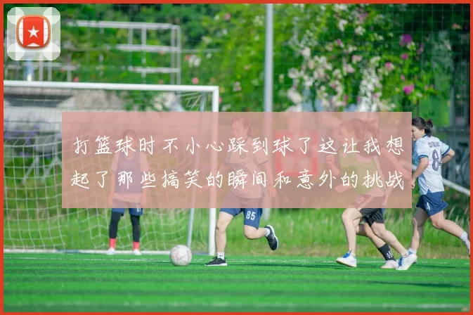 打篮球时不小心踩到球了这让我想起了那些搞笑的瞬间和意外的挑战