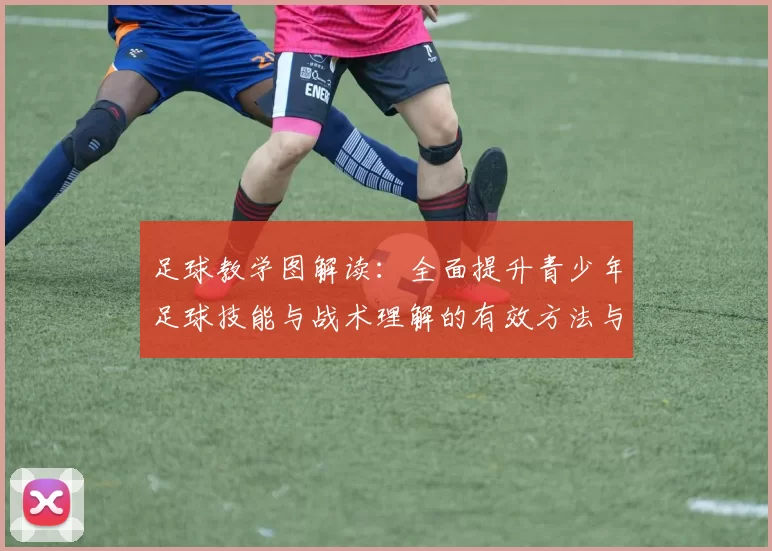 足球教学图解读：全面提升青少年足球技能与战术理解的有效方法与策略
