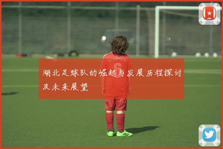 湖北足球队的崛起与发展历程探讨及未来展望
