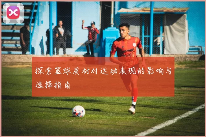 探索篮球质材对运动表现的影响与选择指南