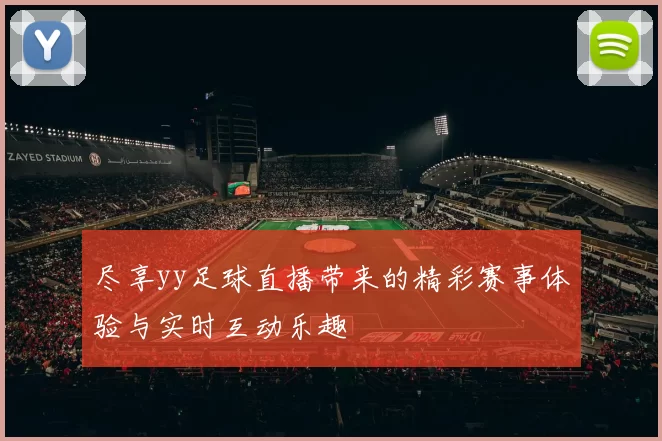尽享yy足球直播带来的精彩赛事体验与实时互动乐趣