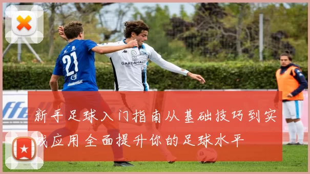 新手足球入门指南从基础技巧到实战应用全面提升你的足球水平