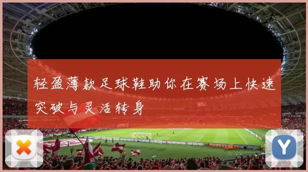 轻盈薄款足球鞋助你在赛场上快速突破与灵活转身