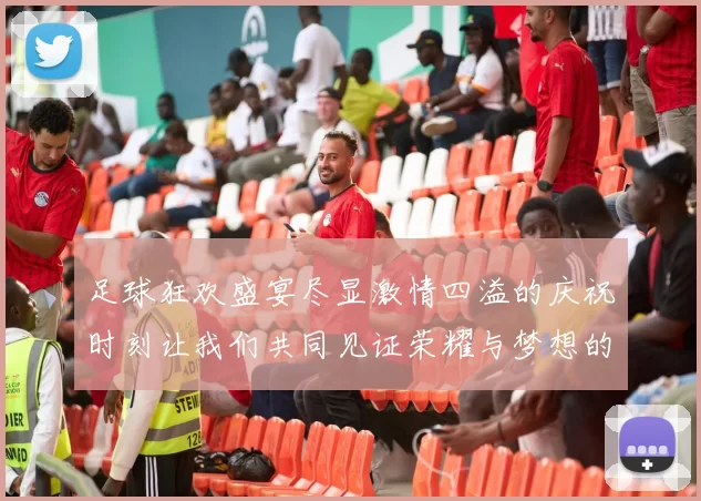 足球狂欢盛宴尽显激情四溢的庆祝时刻让我们共同见证荣耀与梦想的交汇